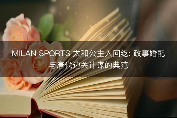 MILAN SPORTS 太和公主入回纥: 政事婚配与唐代边关计谋的典范