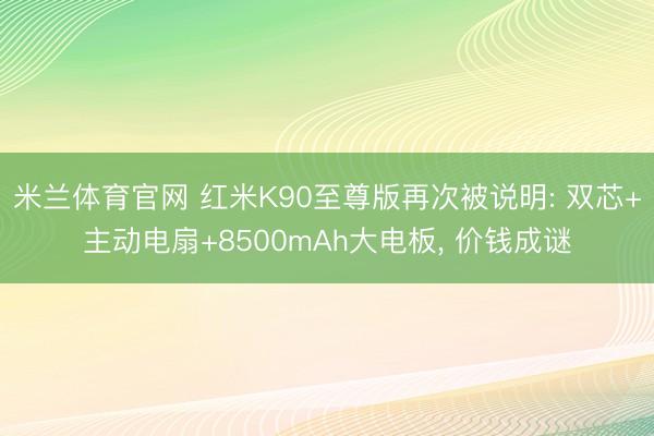米兰体育官网 红米K90至尊版再次被说明: 双芯+主动电扇+8500mAh大电板， 价钱成谜