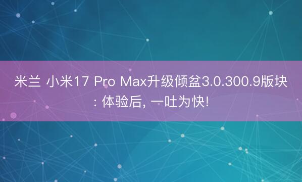 米兰 小米17 Pro Max升级倾盆3.0.300.9版块: 体验后, 一吐为快!