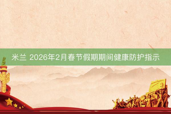 米兰 2026年2月春节假期期间健康防护指示
