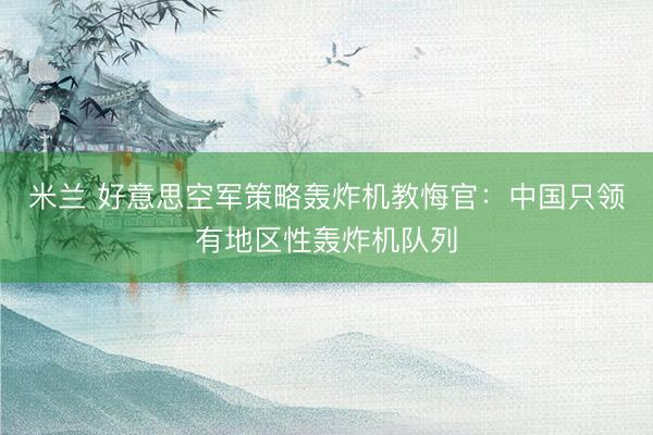 米兰 好意思空军策略轰炸机教悔官：中国只领有地区性轰炸机队列