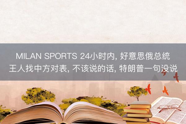 MILAN SPORTS 24小时内, 好意思俄总统王人找中方对表, 不该说的话, 特朗普一句没说
