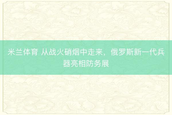 米兰体育 从战火硝烟中走来，俄罗斯新一代兵器亮相防务展