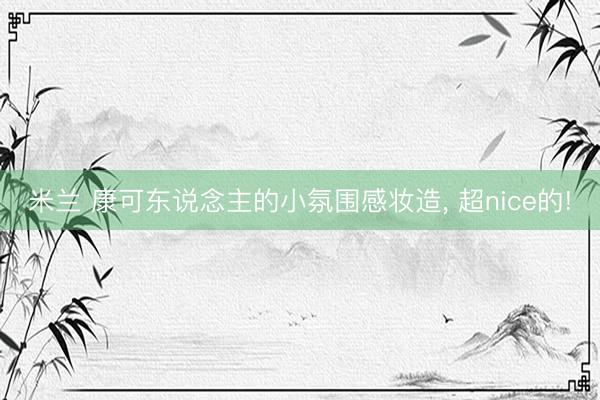 米兰 康可东说念主的小氛围感妆造， 超nice的!
