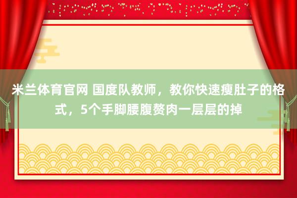 米兰体育官网 国度队教师，教你快速瘦肚子的格式，5个手脚腰腹赘肉一层层的掉