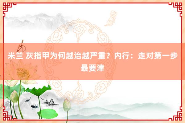 米兰 灰指甲为何越治越严重？内行：走对第一步最要津