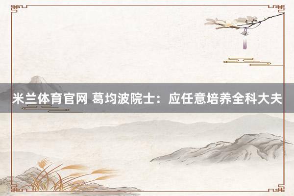 米兰体育官网 葛均波院士：应任意培养全科大夫