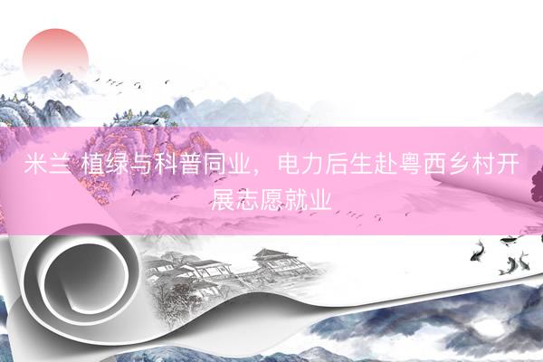 米兰 植绿与科普同业，电力后生赴粤西乡村开展志愿就业