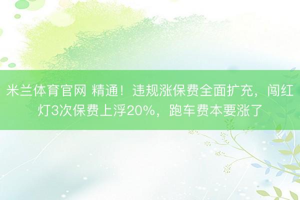 米兰体育官网 精通！违规涨保费全面扩充，闯红灯3次保费上浮20%，跑车费本要涨了