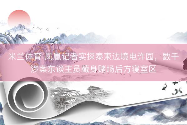 米兰体育 凤凰记者实探泰柬边境电诈园，数千涉案东谈主员藏身赌场后方寝室区