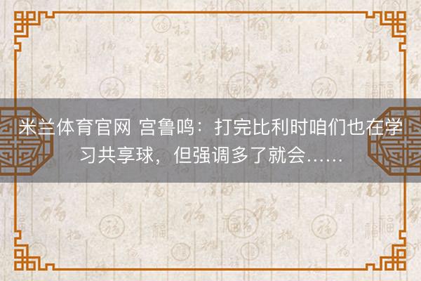 米兰体育官网 宫鲁鸣：打完比利时咱们也在学习共享球，但强调多了就会……