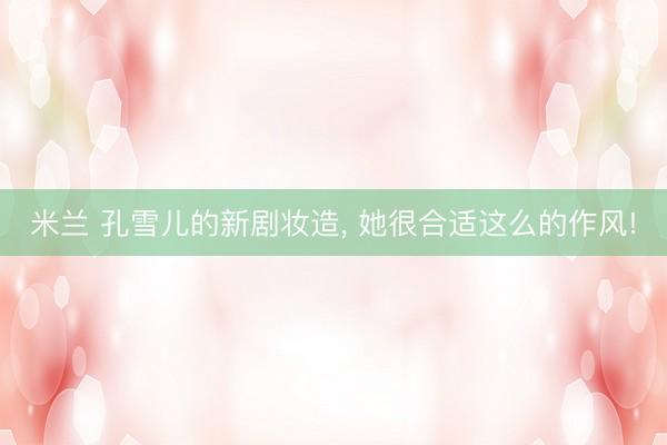 米兰 孔雪儿的新剧妆造, 她很合适这么的作风!