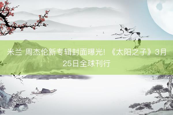 米兰 周杰伦新专辑封面曝光! 《太阳之子》3月25日全球刊行
