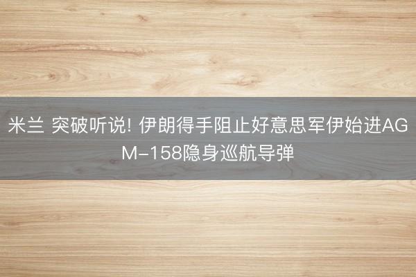米兰 突破听说! 伊朗得手阻止好意思军伊始进AGM-158隐身巡航导弹