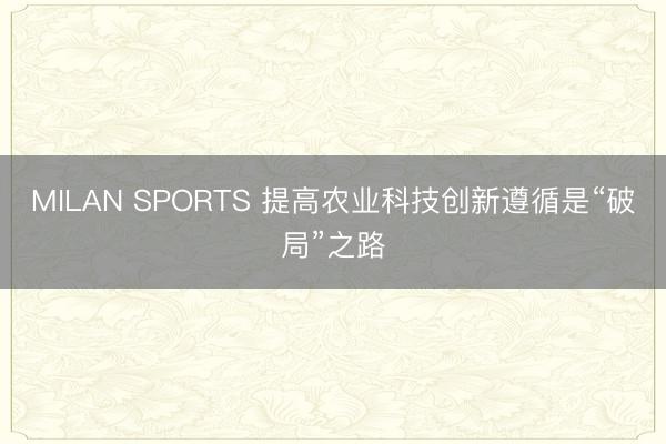 MILAN SPORTS 提高农业科技创新遵循是“破局”之路