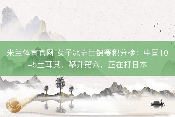 米兰体育官网 女子冰壶世锦赛积分榜：中国10-5土耳其，攀升第六，正在打日本