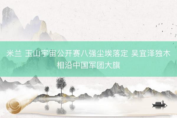 米兰 玉山宇宙公开赛八强尘埃落定 吴宜泽独木相沿中国军团大旗