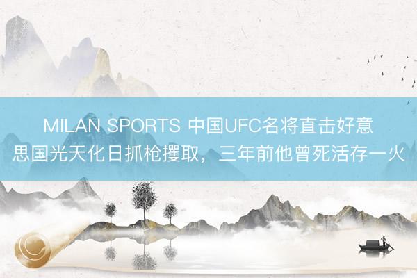 MILAN SPORTS 中国UFC名将直击好意思国光天化日抓枪攫取，三年前他曾死活存一火