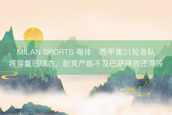 MILAN SPORTS 每体：西甲第31轮各队将穿复旧球衣，耐克产能不及巴萨球衣还得等