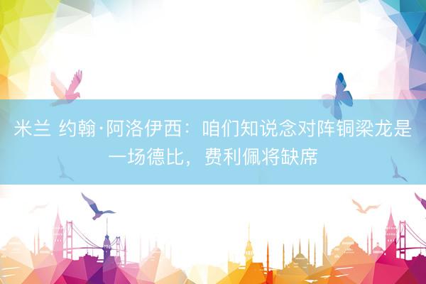 米兰 约翰·阿洛伊西：咱们知说念对阵铜梁龙是一场德比，费利佩将缺席