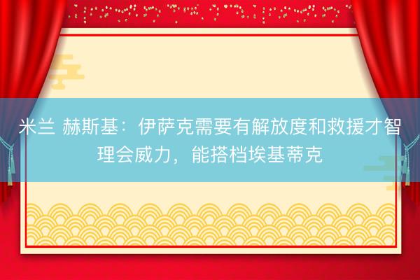 米兰 赫斯基：伊萨克需要有解放度和救援才智理会威力，能搭档埃基蒂克
