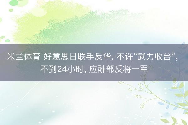 米兰体育 好意思日联手反华, 不许“武力收台”, 不到24小时, 应酬部反将一军