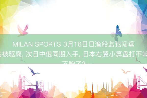 MILAN SPORTS 3月16日日渔船监犯闯垂纶岛被驱离, 次日中俄同期入手, 日本右翼小算盘打不响了?