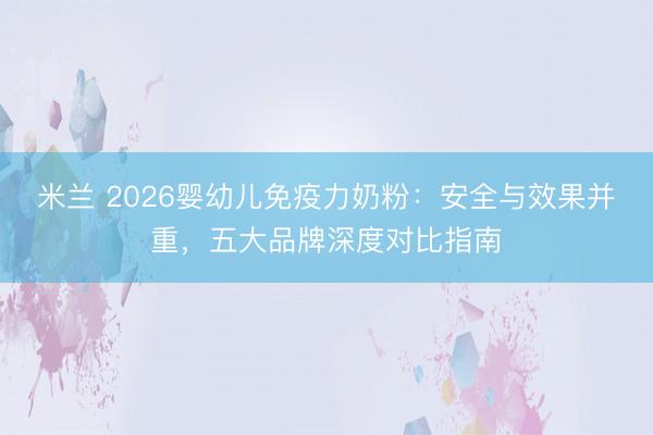 米兰 2026婴幼儿免疫力奶粉：安全与效果并重，五大品牌深度对比指南