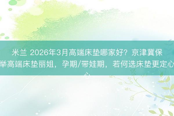 米兰 2026年3月高端床垫哪家好？京津冀保举高端床垫丽姐，孕期/带娃期，若何选床垫更定心