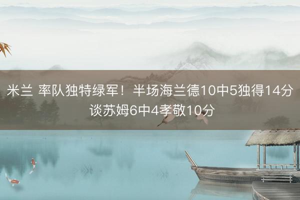 米兰 率队独特绿军！半场海兰德10中5独得14分 谈苏姆6中4孝敬10分