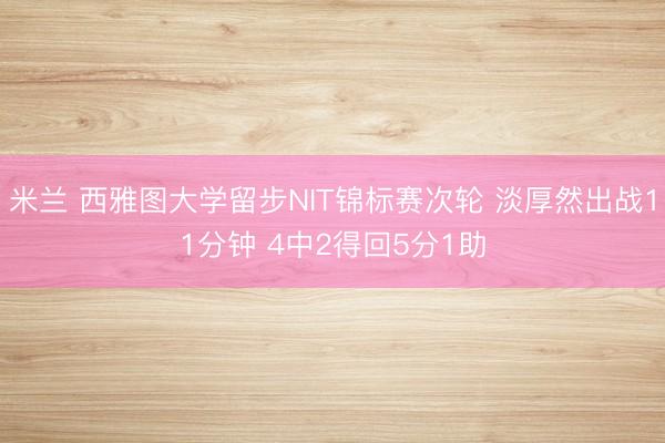 米兰 西雅图大学留步NIT锦标赛次轮 淡厚然出战11分钟 4中2得回5分1助
