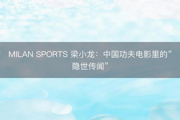 MILAN SPORTS 梁小龙：中国功夫电影里的“隐世传闻”