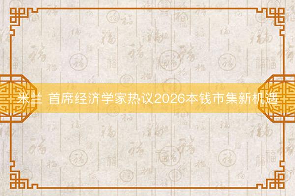 米兰 首席经济学家热议2026本钱市集新机遇