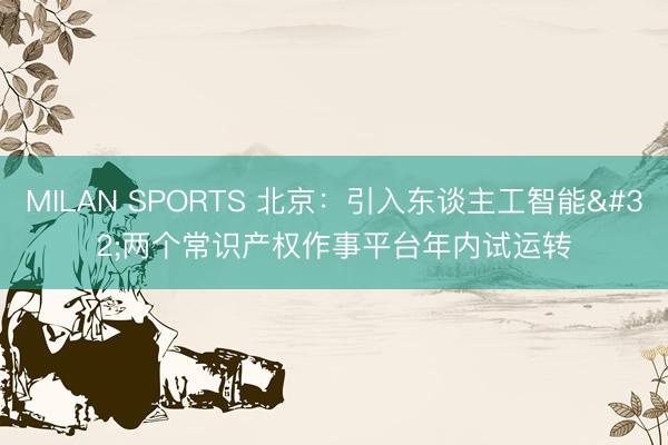 MILAN SPORTS 北京：引入东谈主工智能 两个常识产权作事平台年内试运转