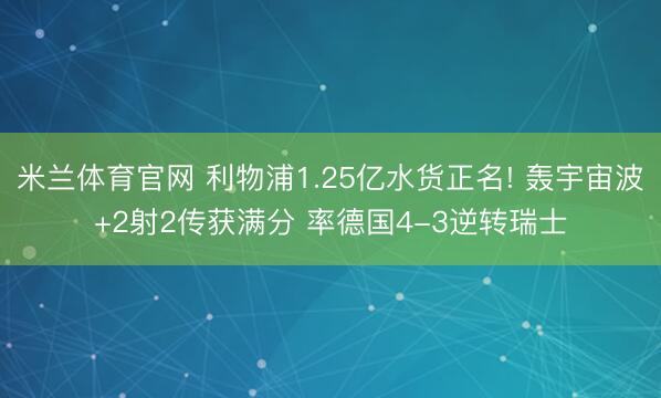 米兰体育官网 利物浦1.25亿水货正名! 轰宇宙波+2射2传获满分 率德国4-3逆转瑞士