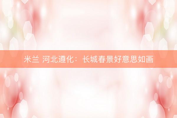 米兰 河北遵化：长城春景好意思如画