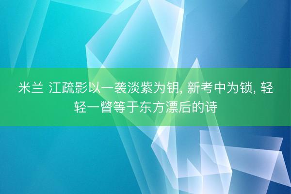 米兰 江疏影以一袭淡紫为钥, 新考中为锁, 轻轻一瞥等于东方漂后的诗