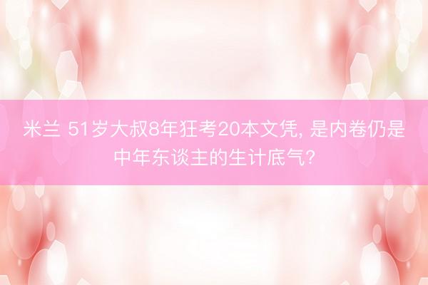 米兰 51岁大叔8年狂考20本文凭, 是内卷仍是中年东谈主的生计底气?