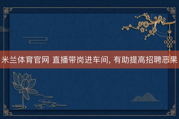 米兰体育官网 直播带岗进车间, 有助提高招聘恶果