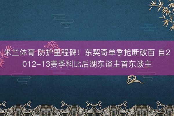 米兰体育 防护里程碑！东契奇单季抢断破百 自2012-13赛季科比后湖东谈主首东谈主