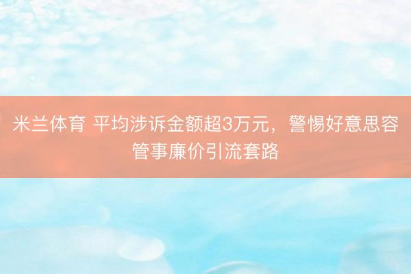 米兰体育 平均涉诉金额超3万元，警惕好意思容管事廉价引流套路