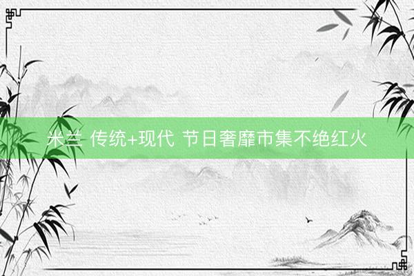 米兰 传统+现代 节日奢靡市集不绝红火