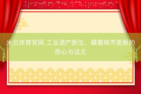 米兰体育官网 工业遗产新生，藏着城市更新的热心与远见