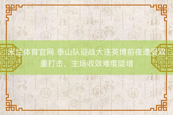 米兰体育官网 泰山队迎战大连英博前夜遭受双重打击，主场收效难度陡增