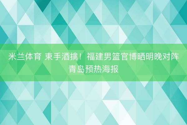 米兰体育 束手酒擒！福建男篮官博晒明晚对阵青岛预热海报