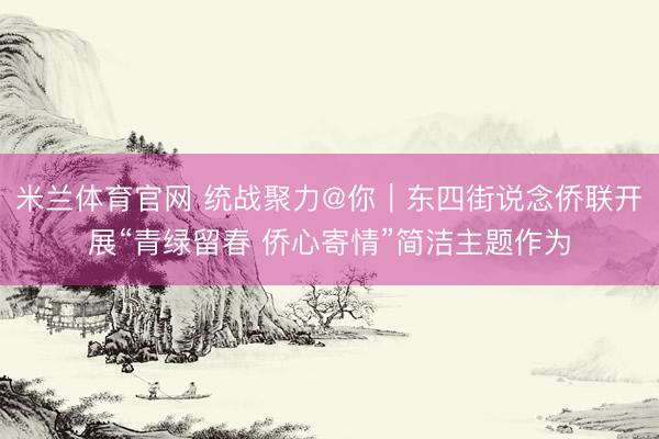 米兰体育官网 统战聚力@你｜东四街说念侨联开展“青绿留春 侨心寄情”简洁主题作为
