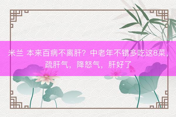 米兰 本来百病不离肝？中老年不错多吃这8菜，疏肝气，降怒气，肝好了