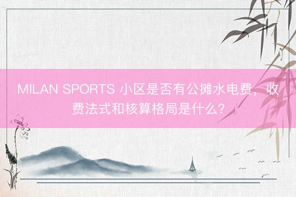 MILAN SPORTS 小区是否有公摊水电费，收费法式和核算格局是什么？