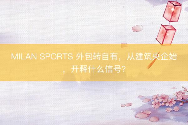MILAN SPORTS 外包转自有，从建筑央企始，开释什么信号？