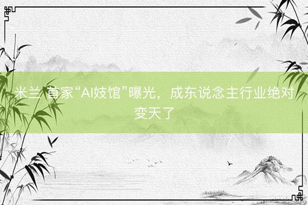 米兰 首家“AI妓馆”曝光，成东说念主行业绝对变天了